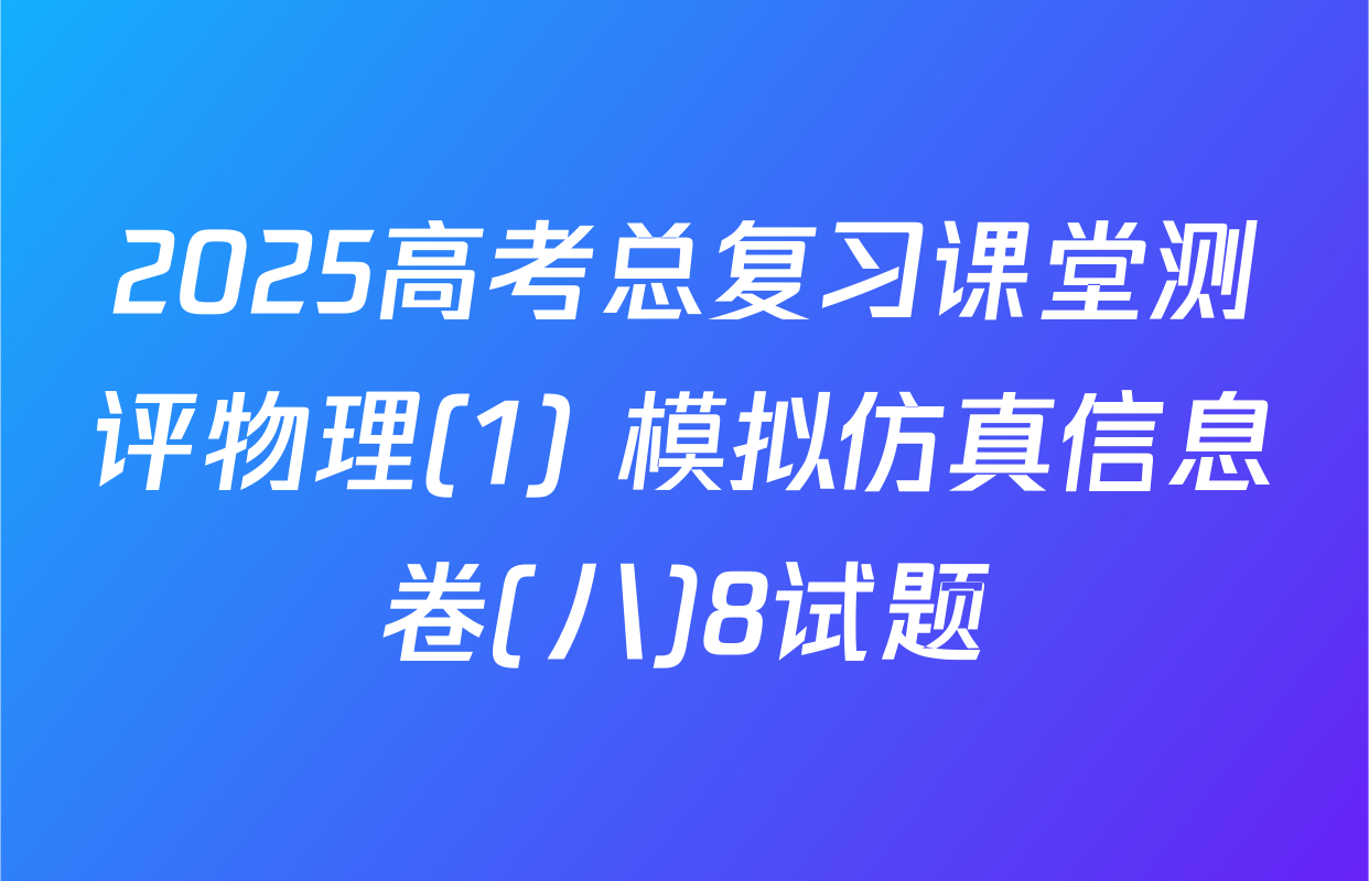 2025高考总复习课堂测评物理(1) 模拟仿真信息卷(八)8试题