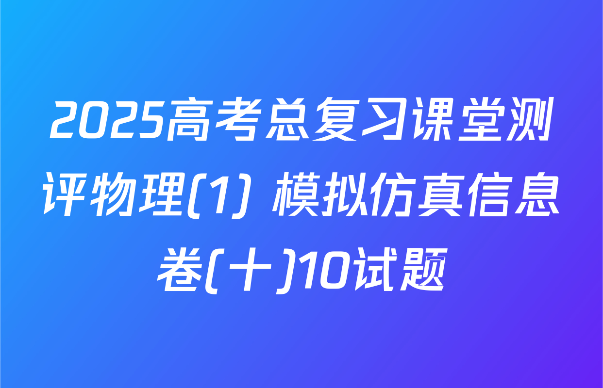 2025高考总复习课堂测评物理(1) 模拟仿真信息卷(十)10试题