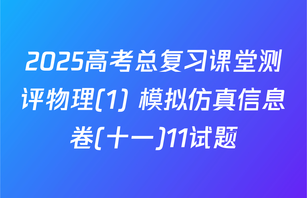 2025高考总复习课堂测评物理(1) 模拟仿真信息卷(十一)11试题