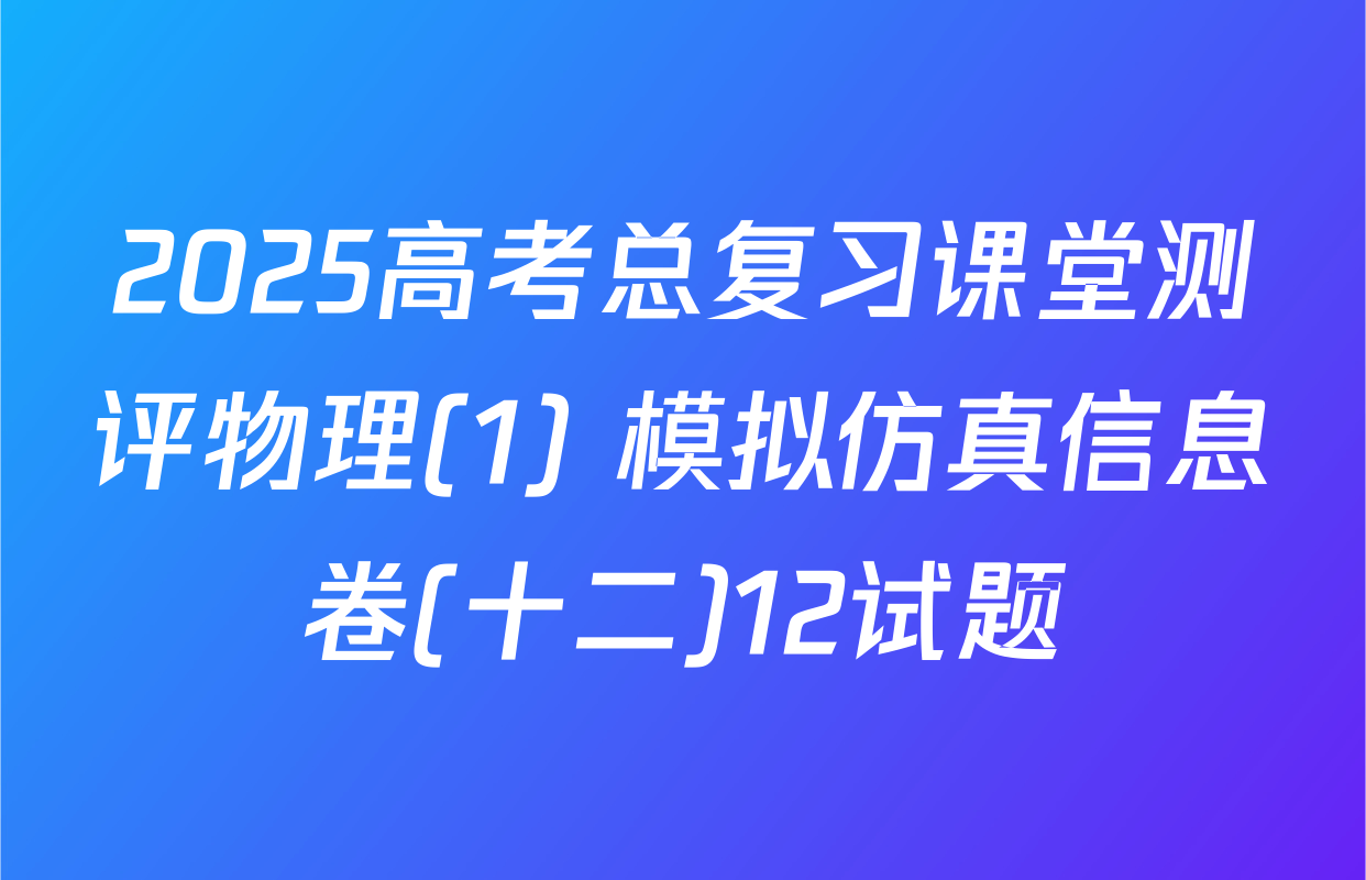 2025高考总复习课堂测评物理(1) 模拟仿真信息卷(十二)12试题