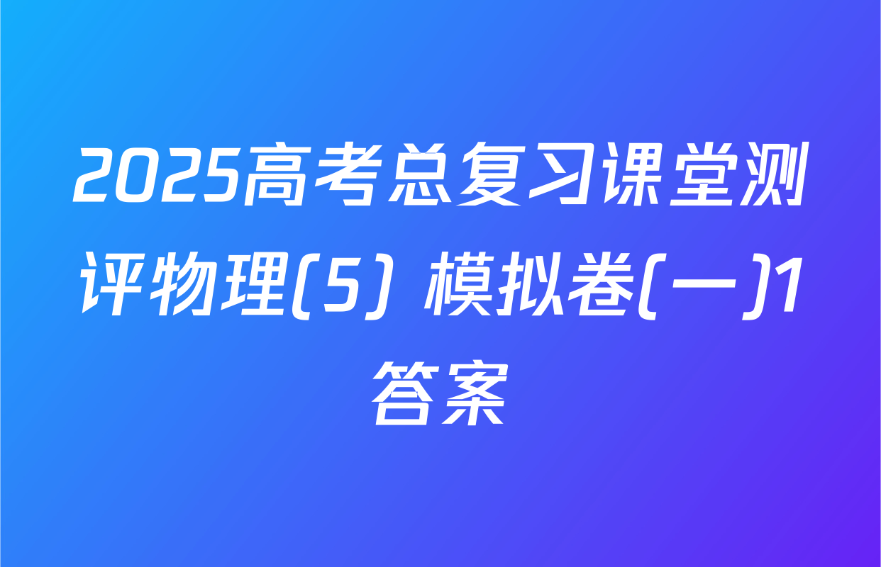 2025高考总复习课堂测评物理(5) 模拟卷(一)1答案