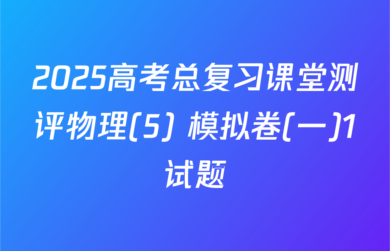 2025高考总复习课堂测评物理(5) 模拟卷(一)1试题