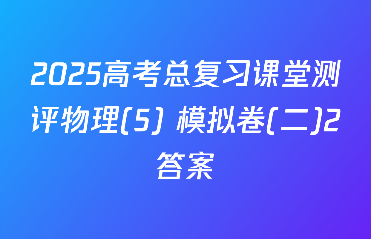 2025高考总复习课堂测评物理(5) 模拟卷(二)2答案
