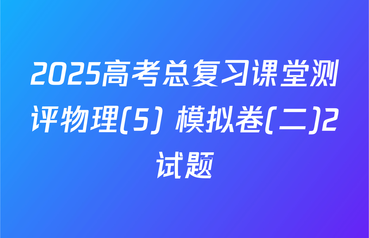 2025高考总复习课堂测评物理(5) 模拟卷(二)2试题
