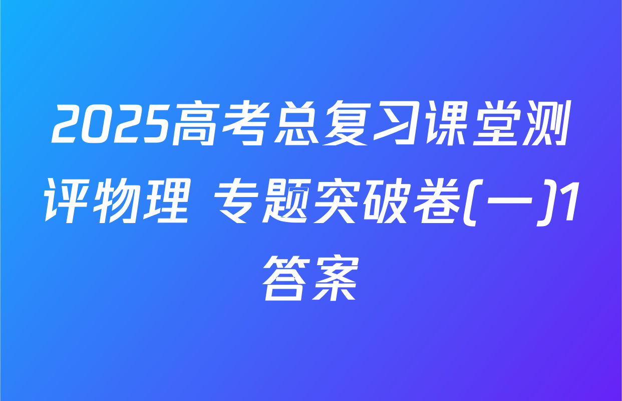 2025高考总复习课堂测评物理 专题突破卷(一)1答案