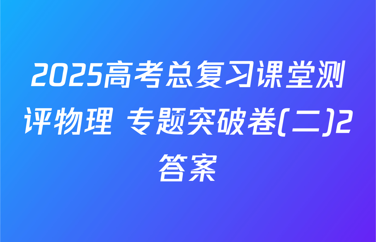 2025高考总复习课堂测评物理 专题突破卷(二)2答案