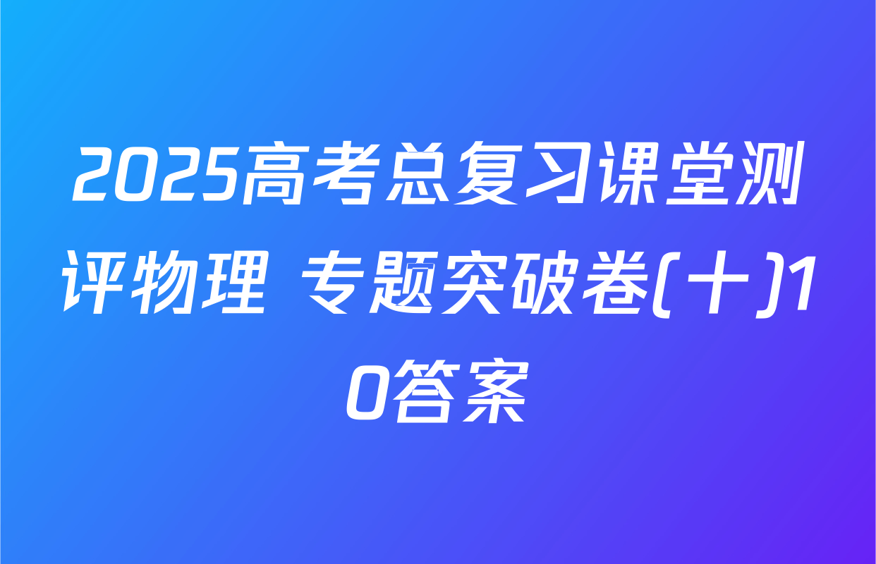 2025高考总复习课堂测评物理 专题突破卷(十)10答案
