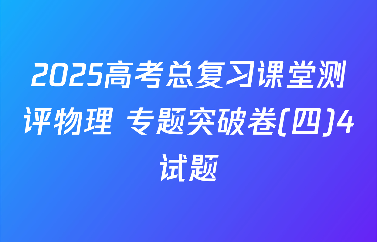 2025高考总复习课堂测评物理 专题突破卷(四)4试题