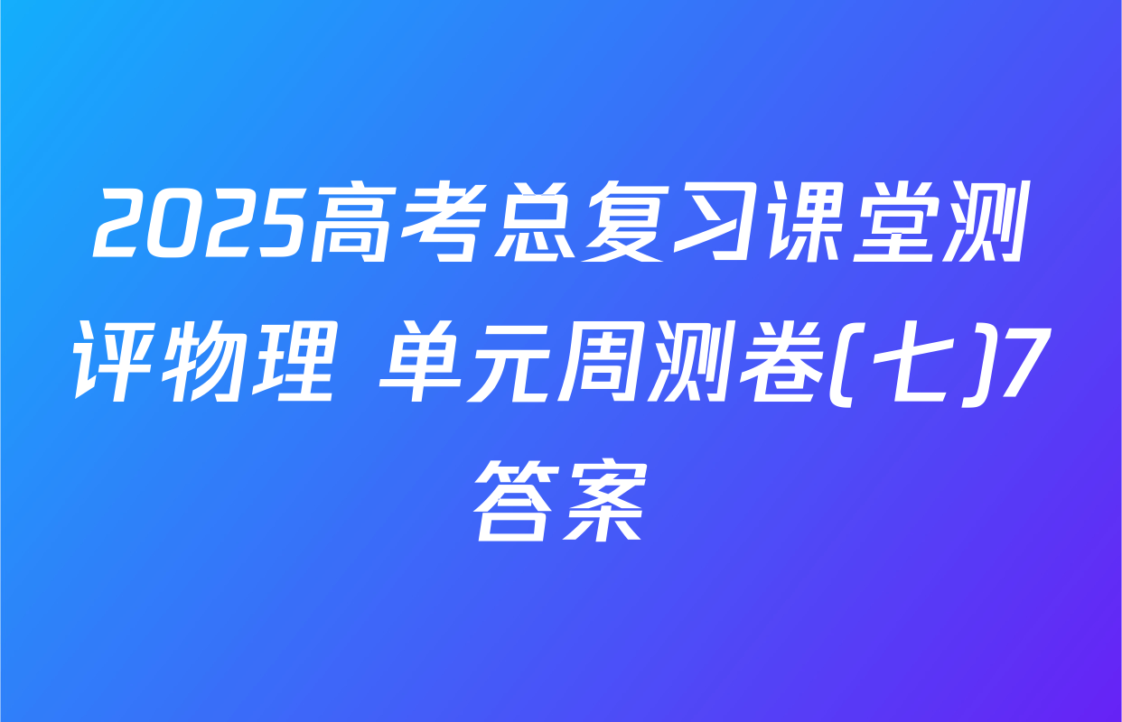 2025高考总复习课堂测评物理 单元周测卷(七)7答案