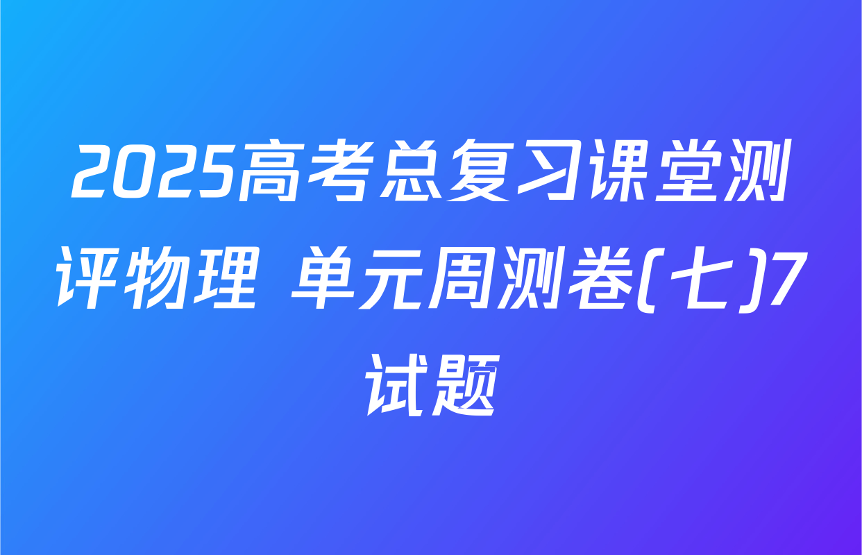 2025高考总复习课堂测评物理 单元周测卷(七)7试题
