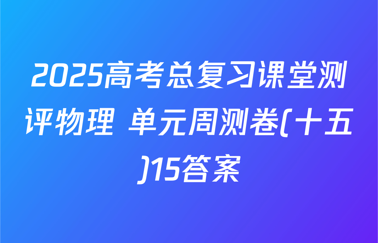 2025高考总复习课堂测评物理 单元周测卷(十五)15答案