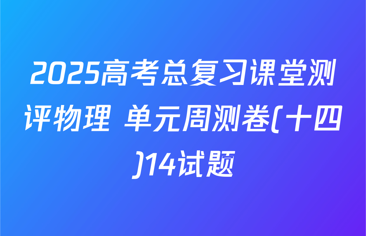 2025高考总复习课堂测评物理 单元周测卷(十四)14试题