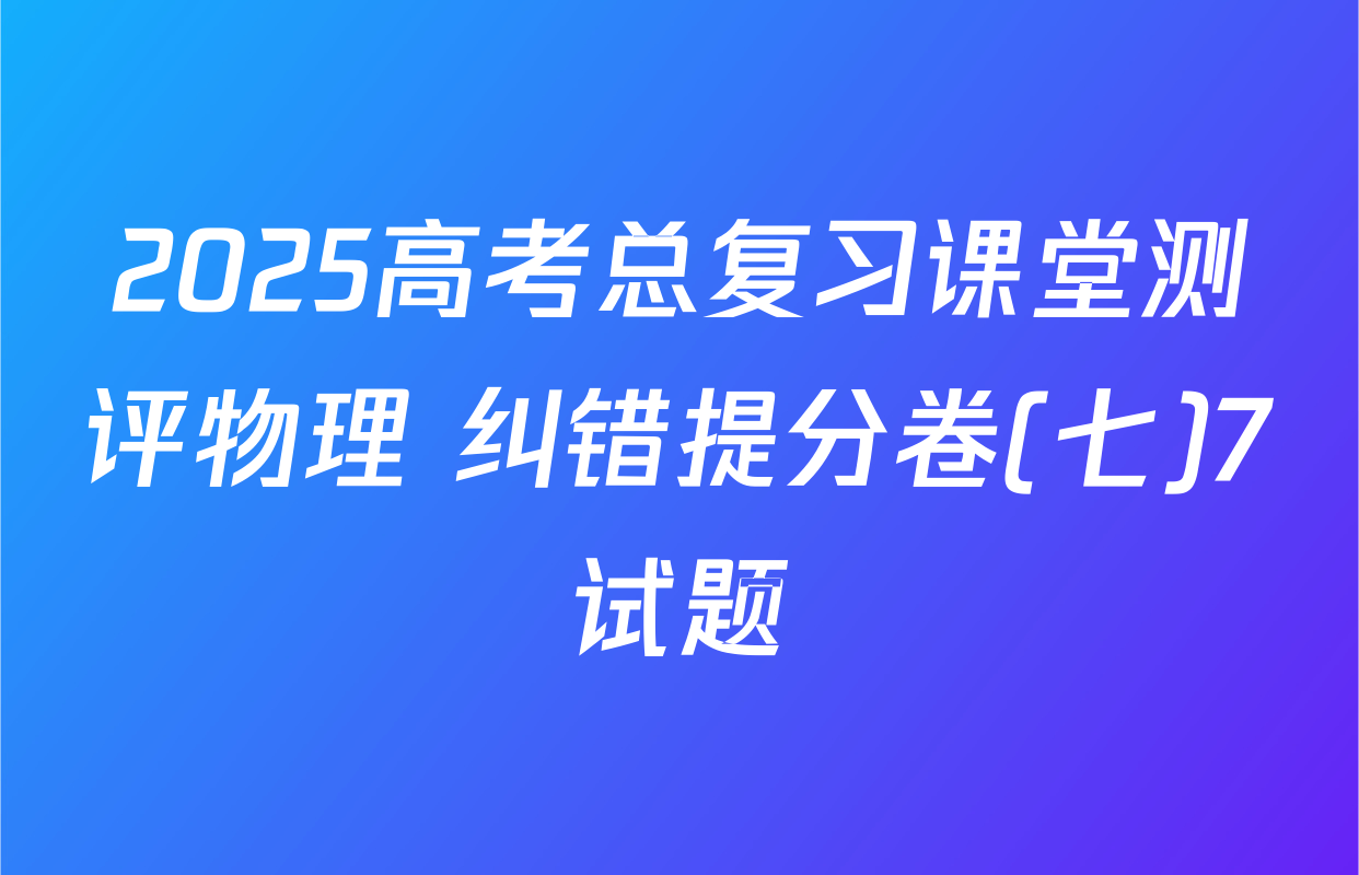 2025高考总复习课堂测评物理 纠错提分卷(七)7试题