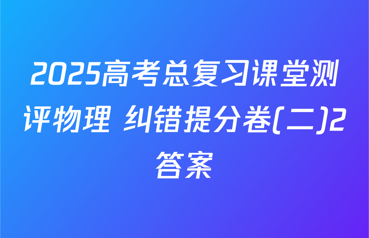 2025高考总复习课堂测评物理 纠错提分卷(二)2答案