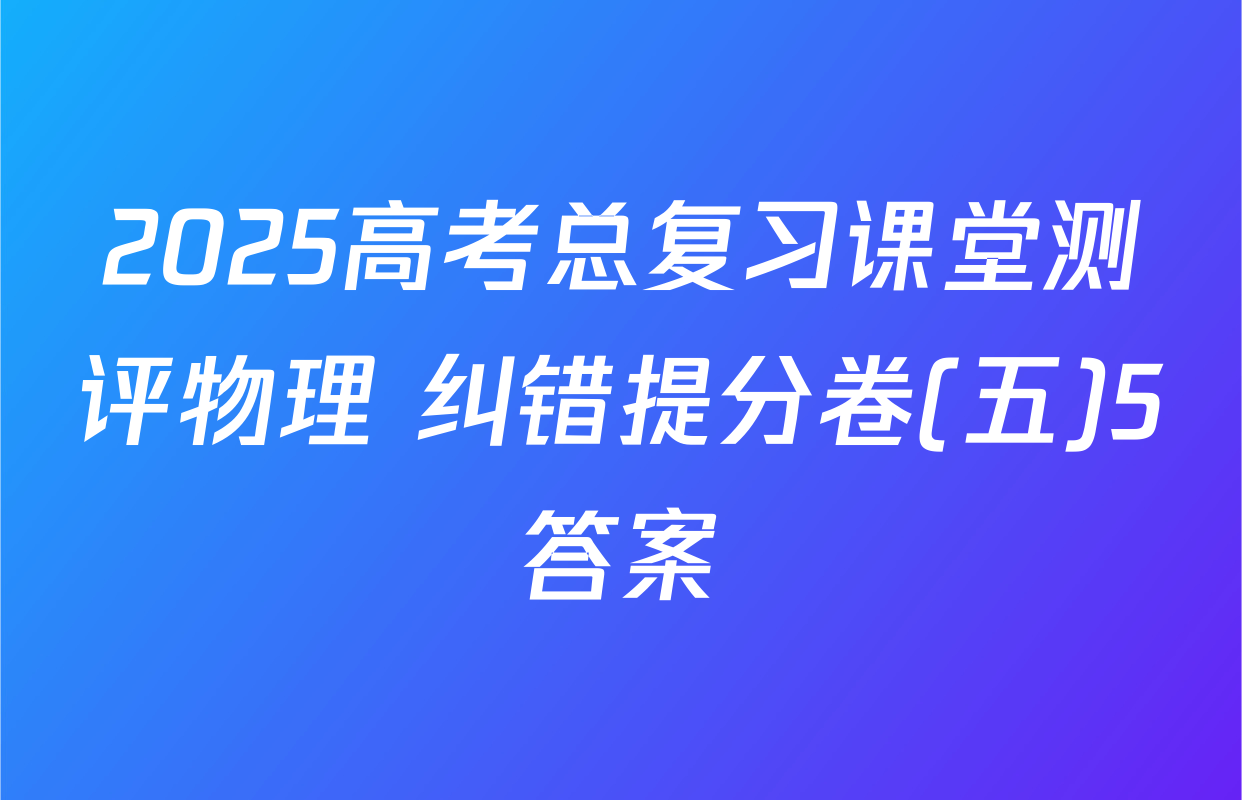 2025高考总复习课堂测评物理 纠错提分卷(五)5答案