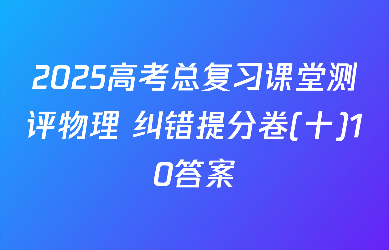 2025高考总复习课堂测评物理 纠错提分卷(十)10答案