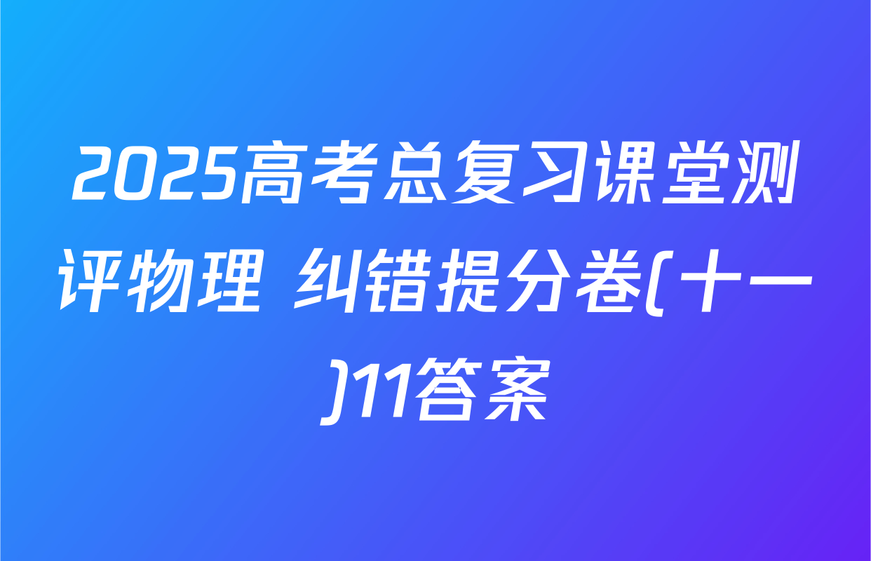 2025高考总复习课堂测评物理 纠错提分卷(十一)11答案