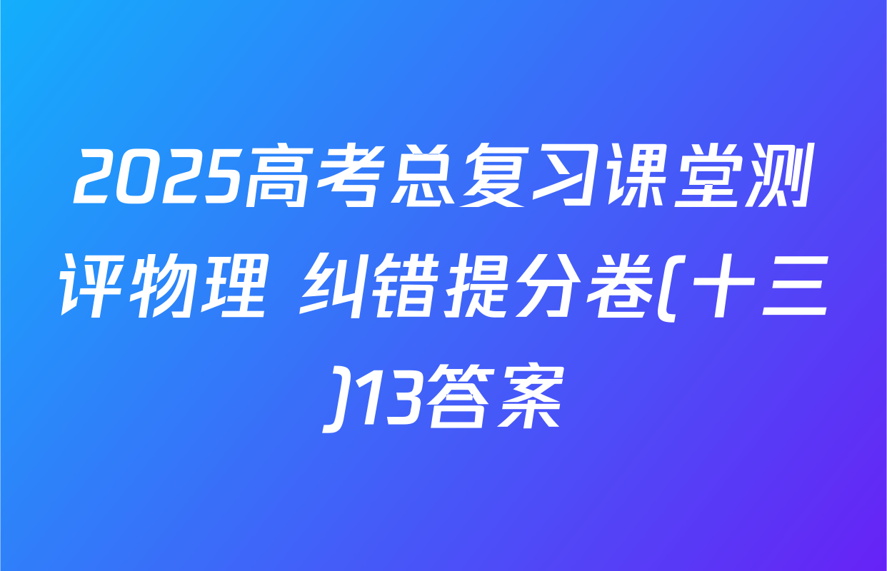 2025高考总复习课堂测评物理 纠错提分卷(十三)13答案