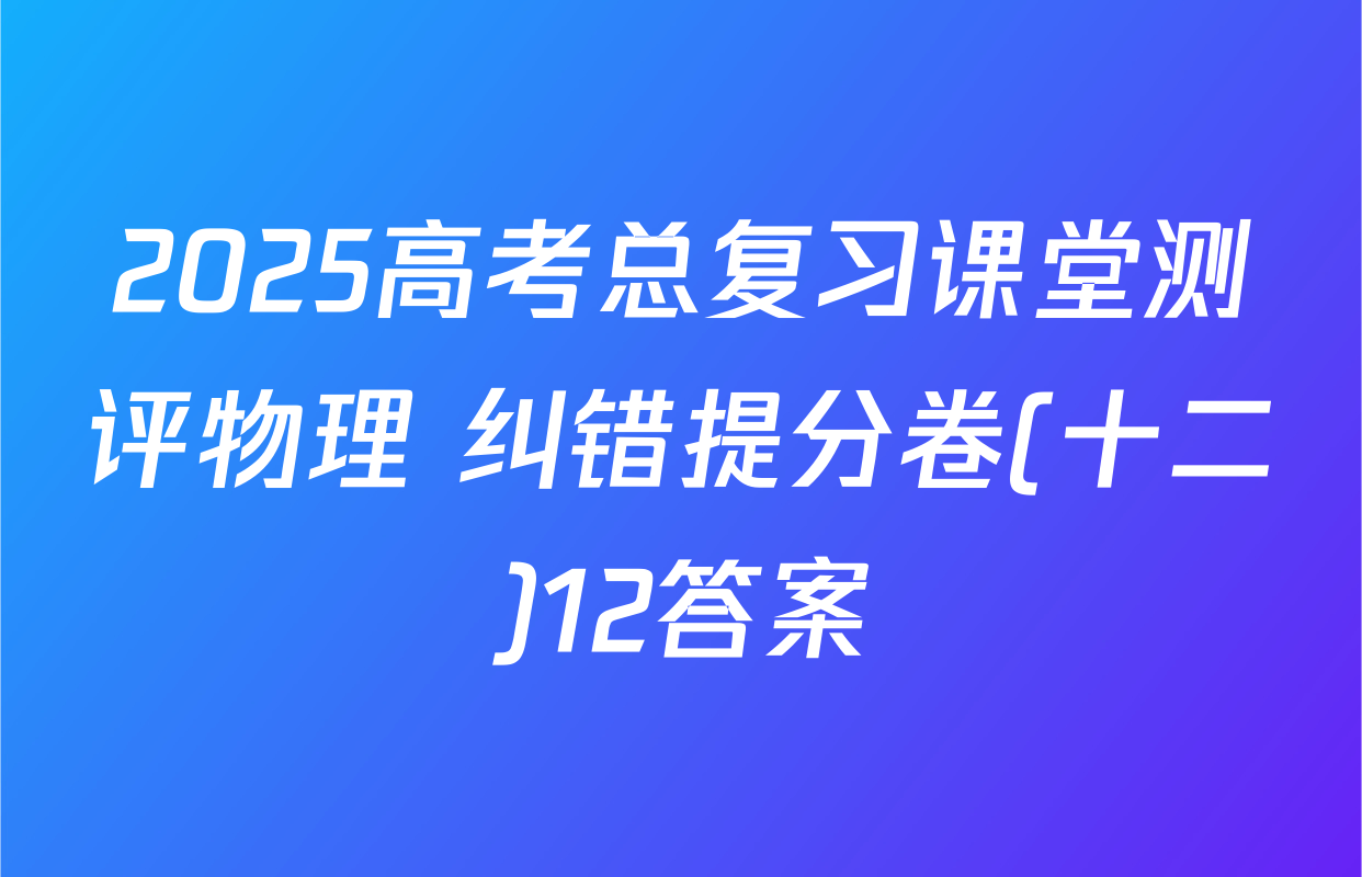 2025高考总复习课堂测评物理 纠错提分卷(十二)12答案