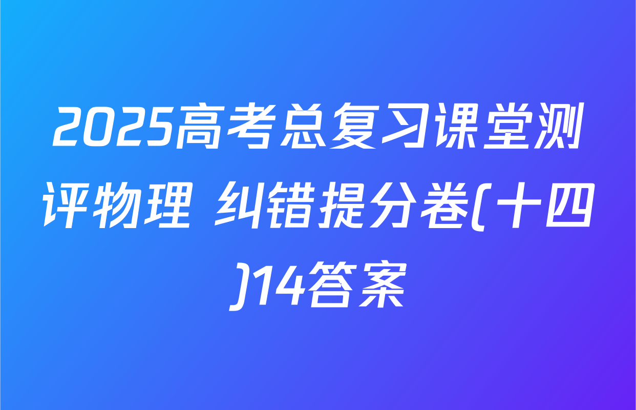 2025高考总复习课堂测评物理 纠错提分卷(十四)14答案