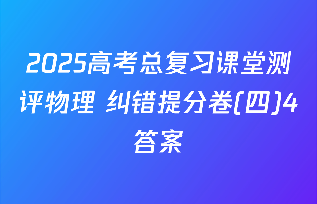 2025高考总复习课堂测评物理 纠错提分卷(四)4答案