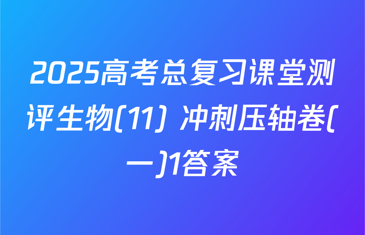 2025高考总复习课堂测评生物(11) 冲刺压轴卷(一)1答案
