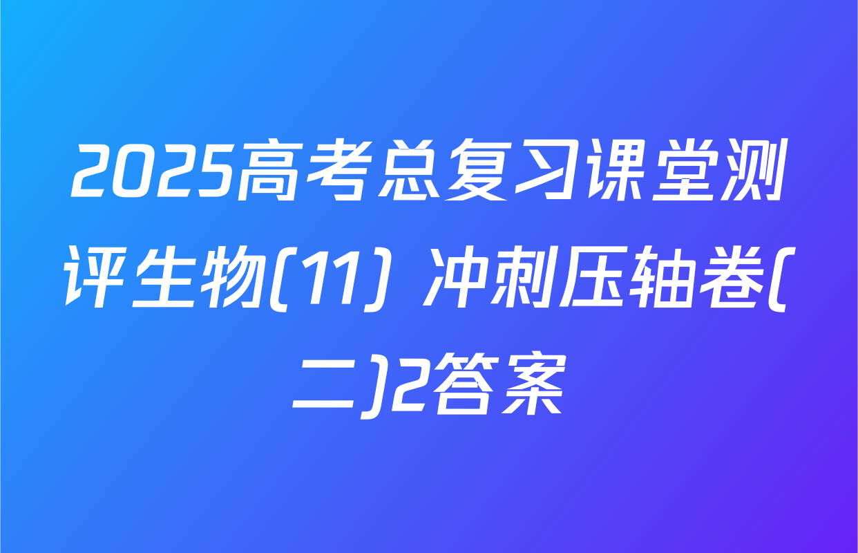 2025高考总复习课堂测评生物(11) 冲刺压轴卷(二)2答案