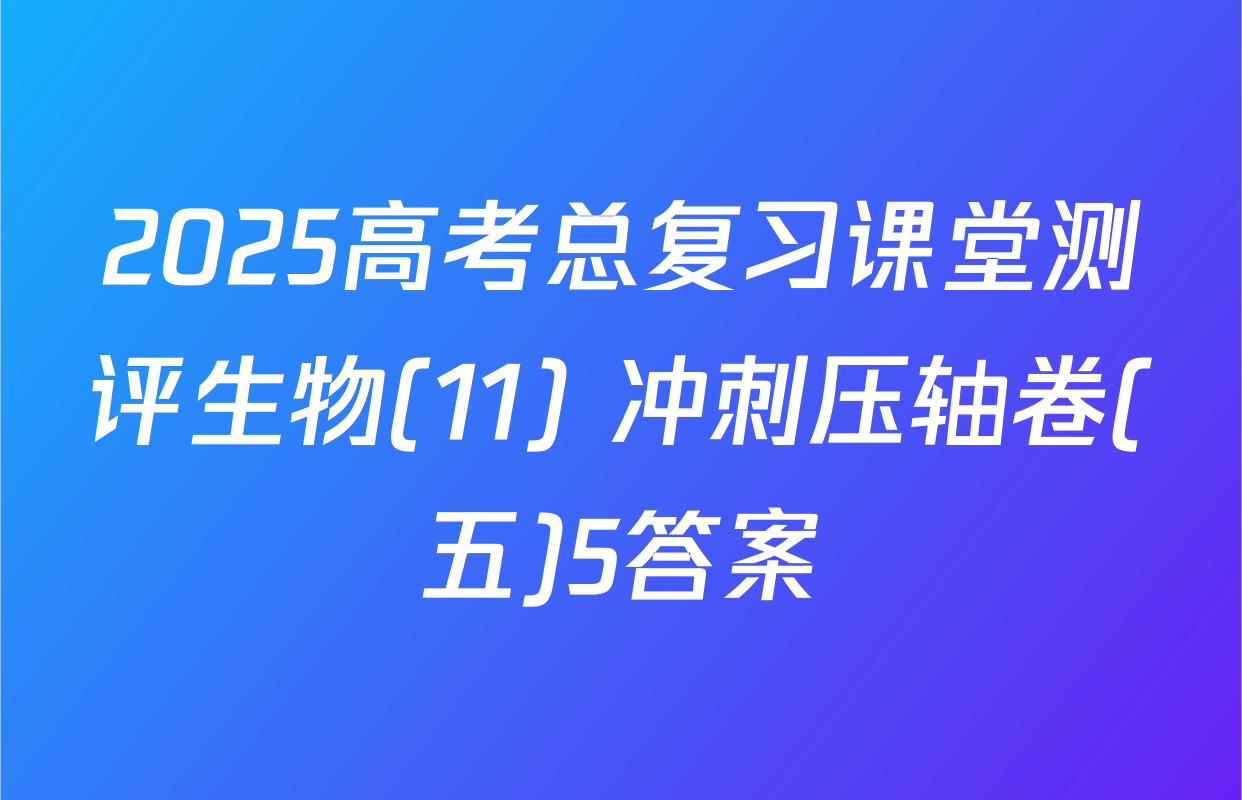 2025高考总复习课堂测评生物(11) 冲刺压轴卷(五)5答案