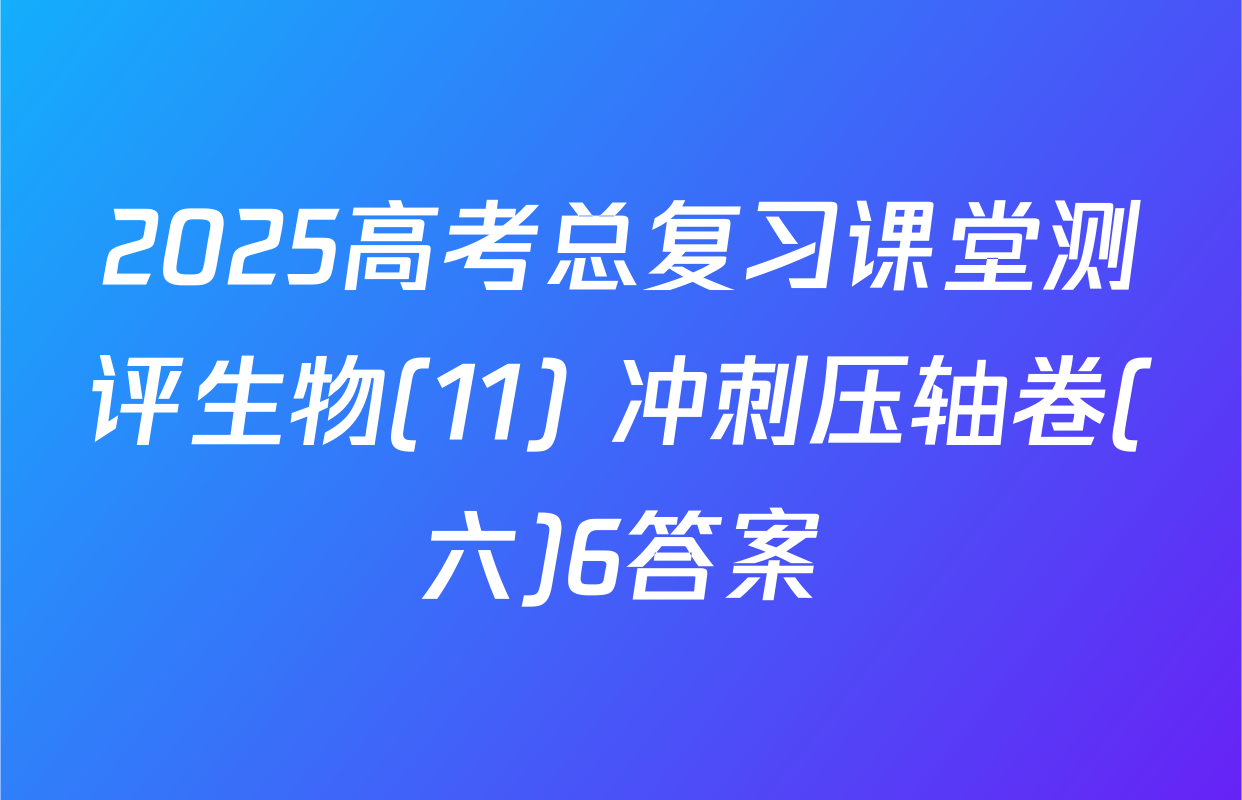 2025高考总复习课堂测评生物(11) 冲刺压轴卷(六)6答案