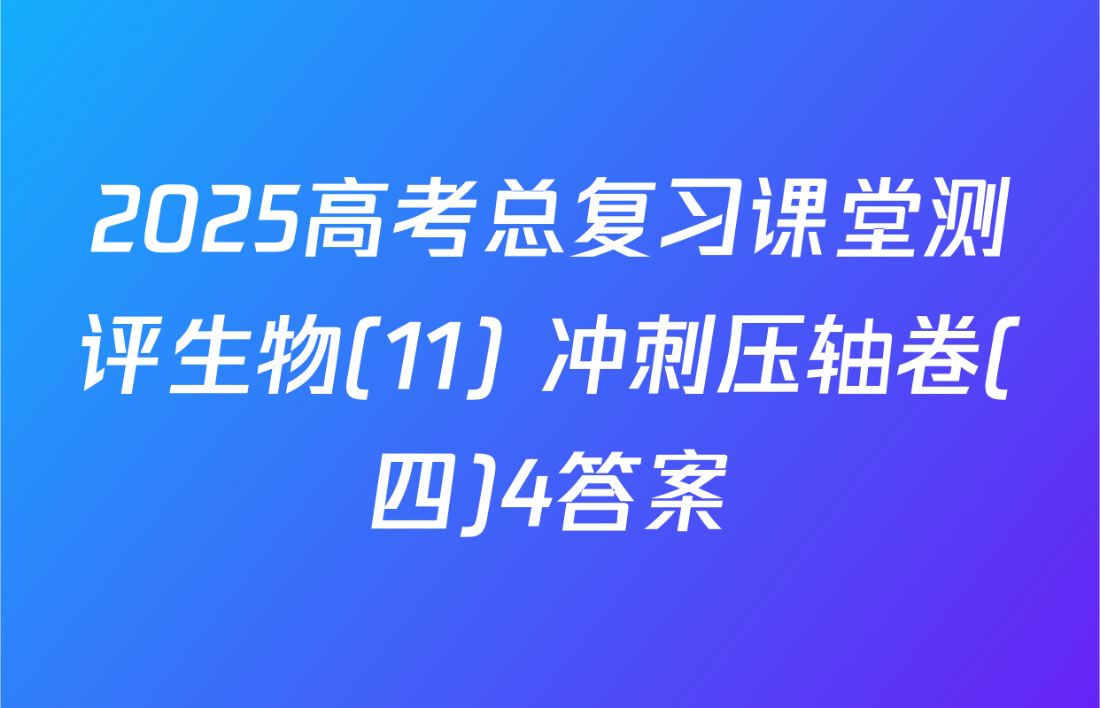 2025高考总复习课堂测评生物(11) 冲刺压轴卷(四)4答案