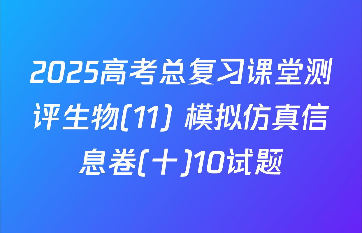 2025高考总复习课堂测评生物(11) 模拟仿真信息卷(十)10试题
