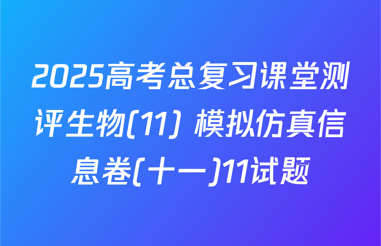 2025高考总复习课堂测评生物(11) 模拟仿真信息卷(十一)11试题