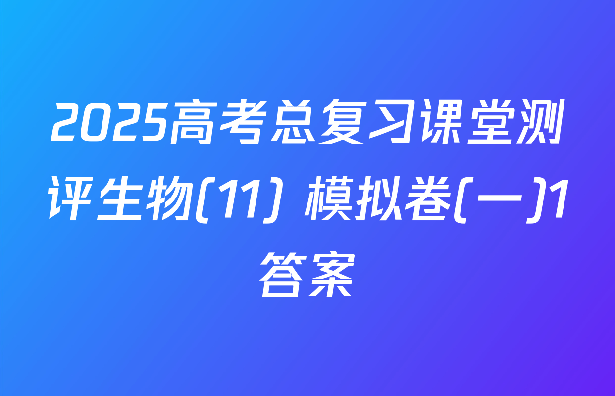 2025高考总复习课堂测评生物(11) 模拟卷(一)1答案