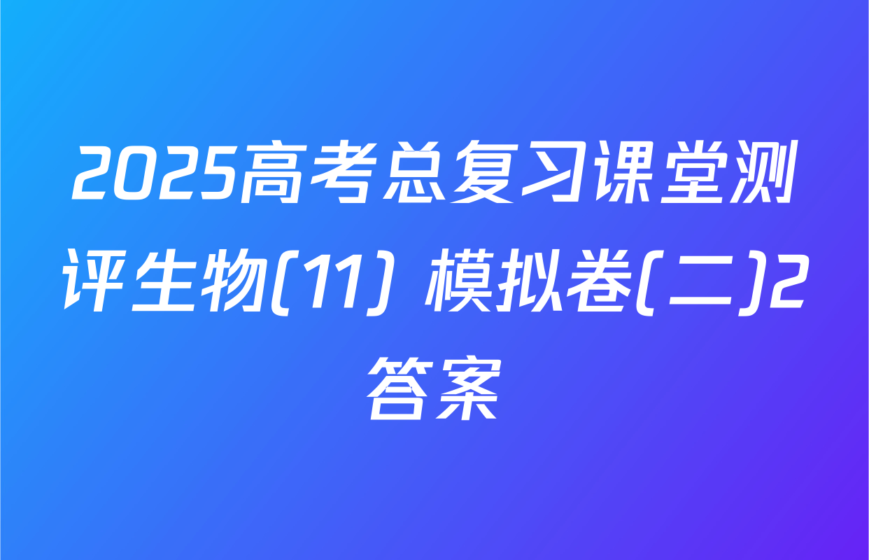 2025高考总复习课堂测评生物(11) 模拟卷(二)2答案
