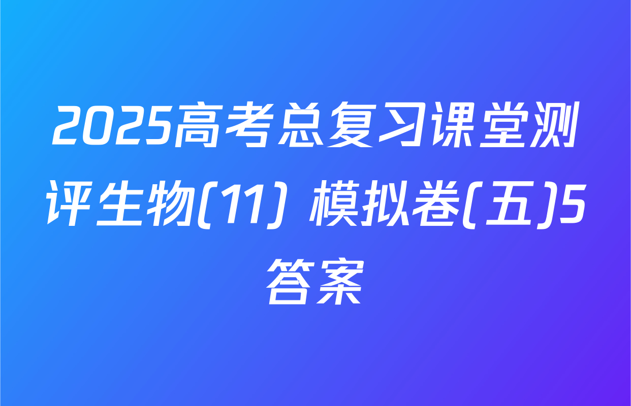 2025高考总复习课堂测评生物(11) 模拟卷(五)5答案