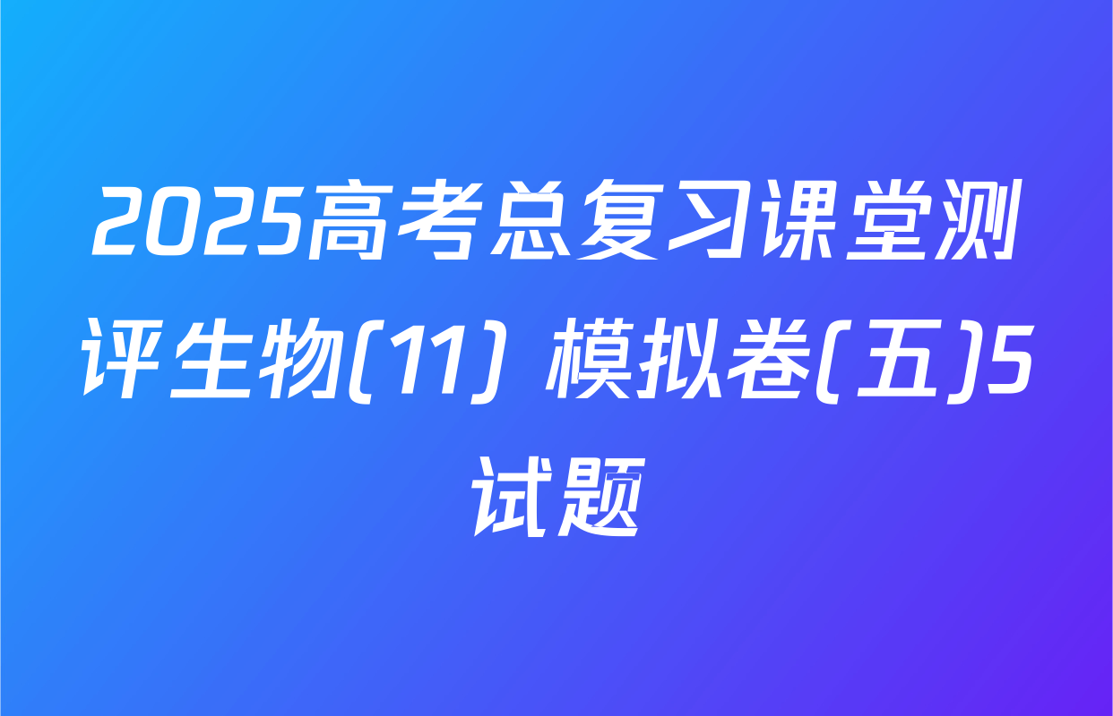 2025高考总复习课堂测评生物(11) 模拟卷(五)5试题