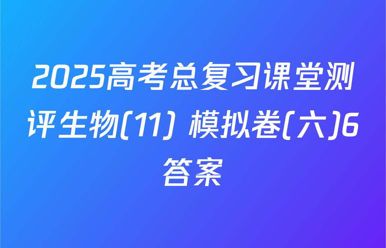 2025高考总复习课堂测评生物(11) 模拟卷(六)6答案