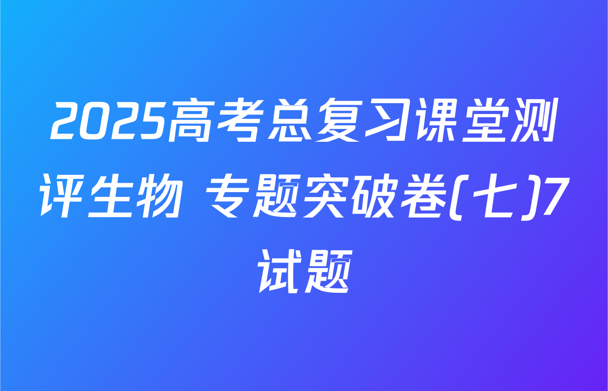 2025高考总复习课堂测评生物 专题突破卷(七)7试题