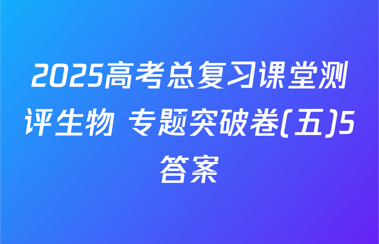 2025高考总复习课堂测评生物 专题突破卷(五)5答案