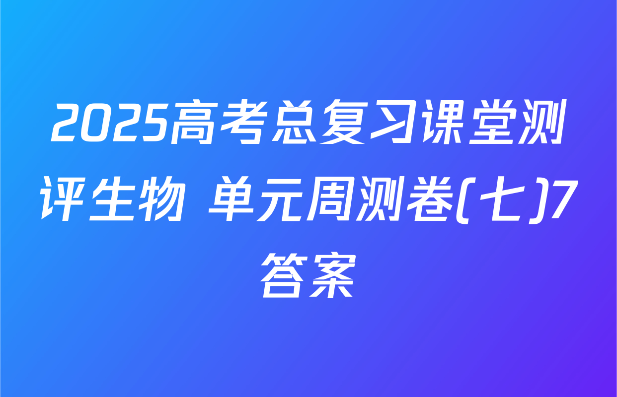 2025高考总复习课堂测评生物 单元周测卷(七)7答案