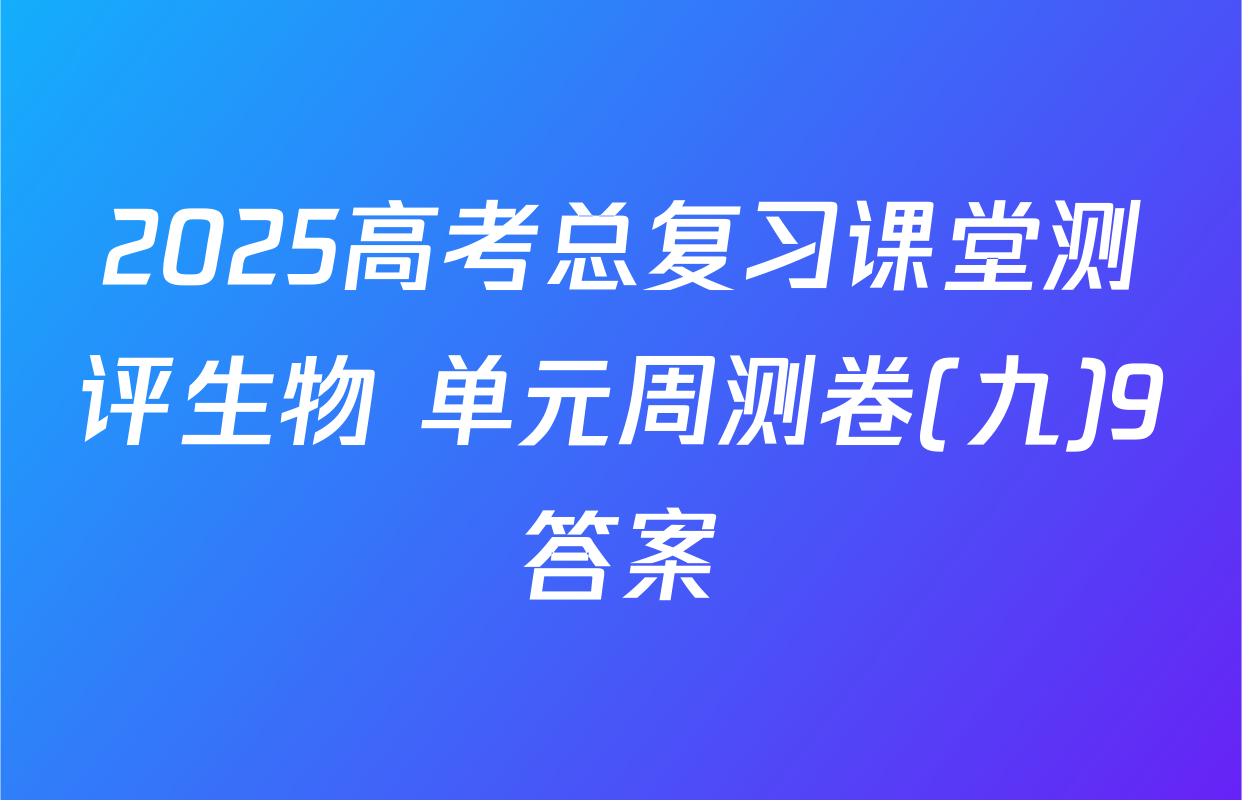 2025高考总复习课堂测评生物 单元周测卷(九)9答案