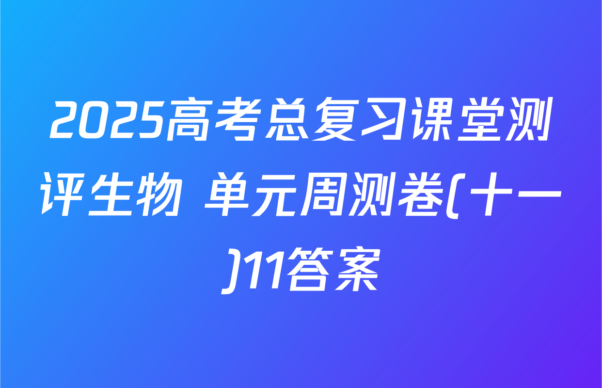 2025高考总复习课堂测评生物 单元周测卷(十一)11答案