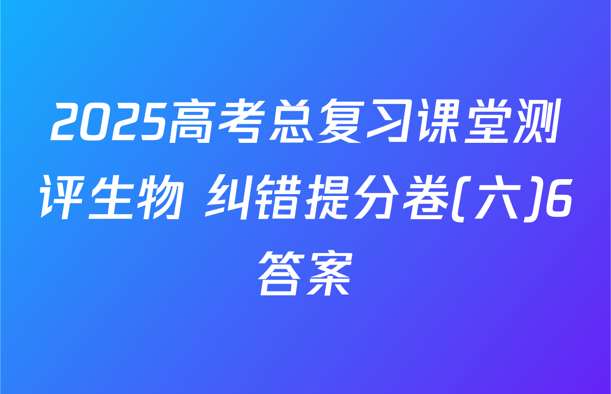 2025高考总复习课堂测评生物 纠错提分卷(六)6答案