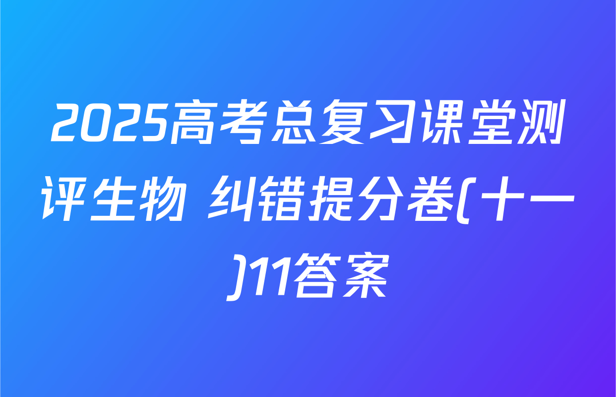 2025高考总复习课堂测评生物 纠错提分卷(十一)11答案