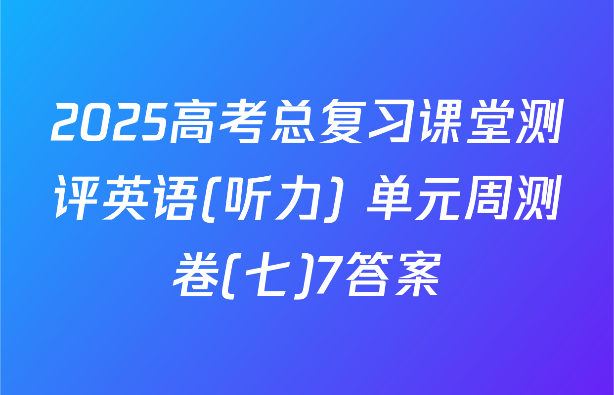 2025高考总复习课堂测评英语(听力) 单元周测卷(七)7答案
