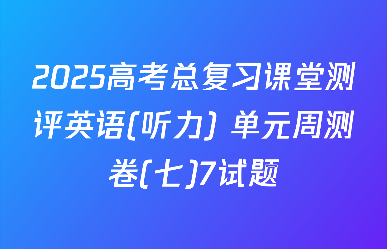 2025高考总复习课堂测评英语(听力) 单元周测卷(七)7试题