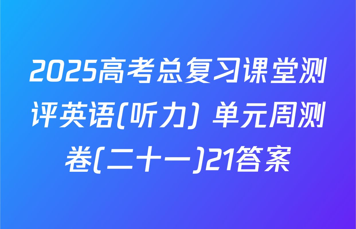 2025高考总复习课堂测评英语(听力) 单元周测卷(二十一)21答案