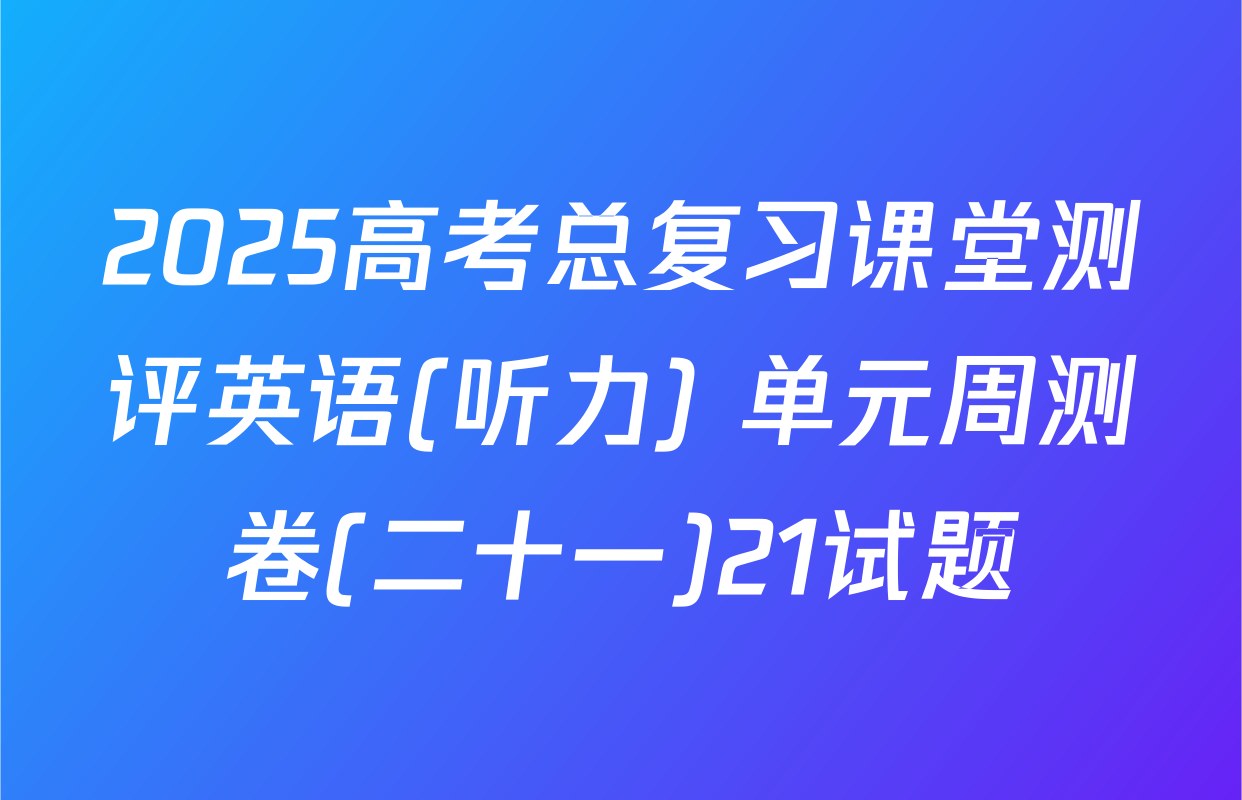 2025高考总复习课堂测评英语(听力) 单元周测卷(二十一)21试题