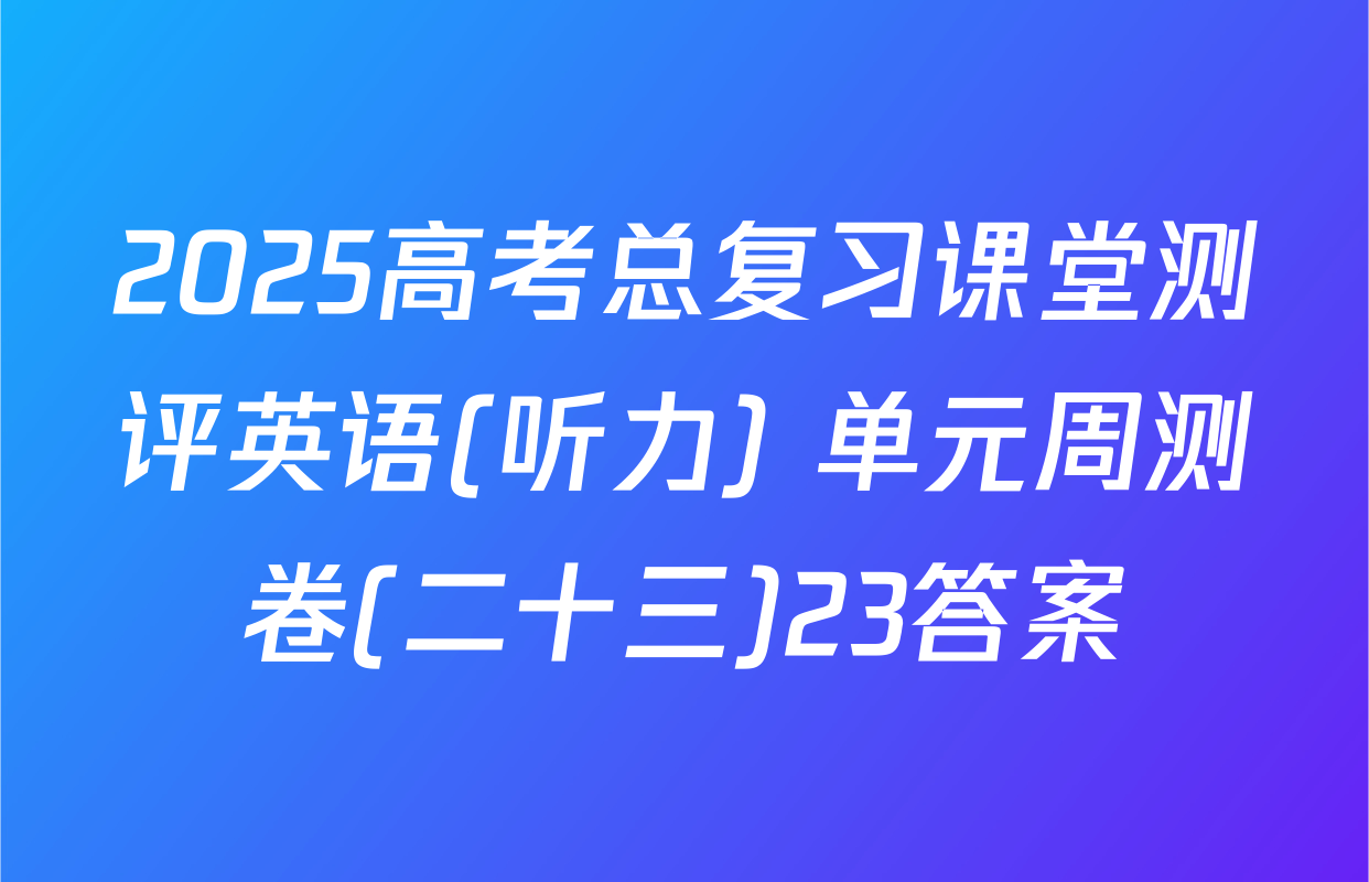 2025高考总复习课堂测评英语(听力) 单元周测卷(二十三)23答案