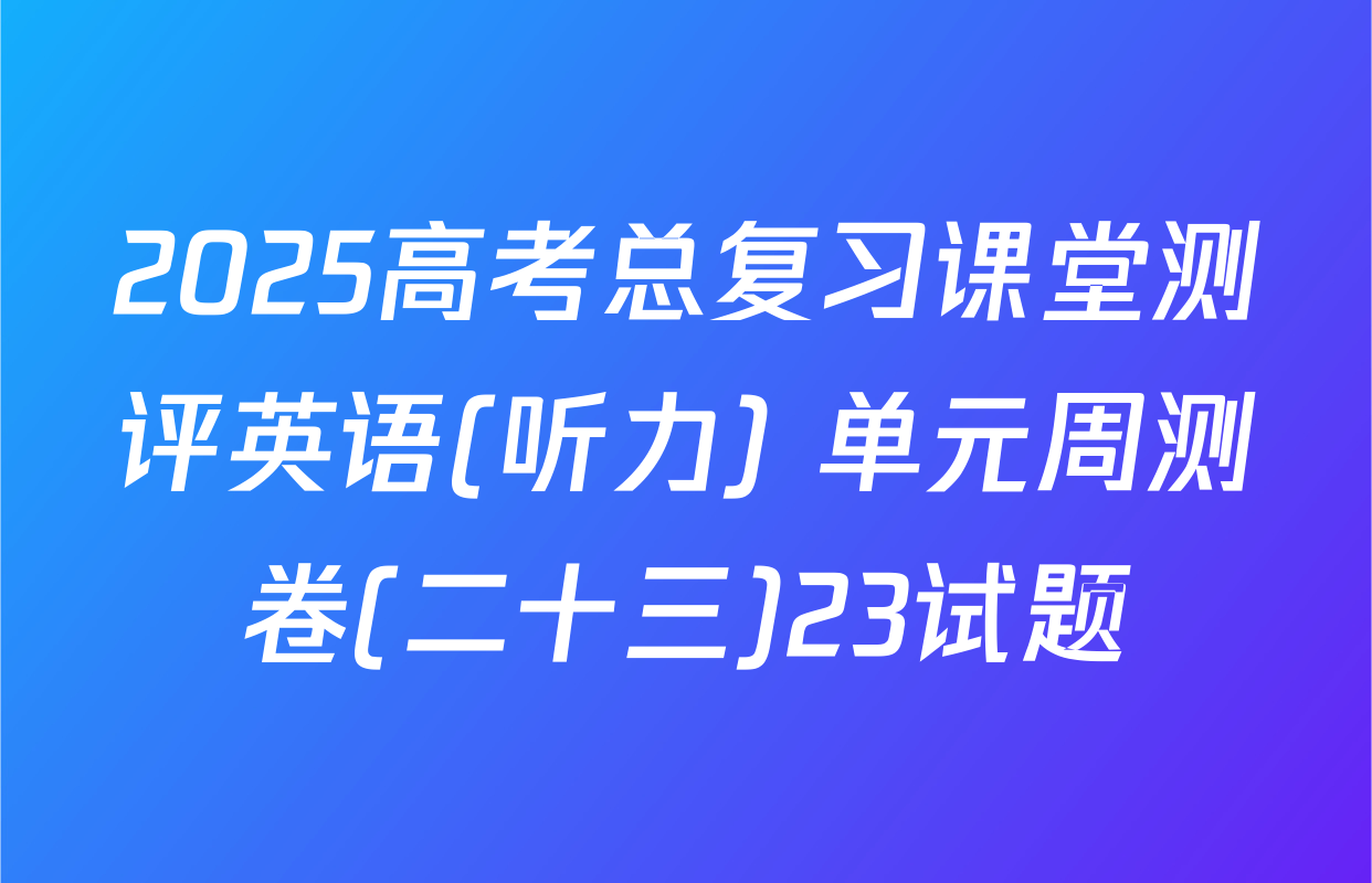 2025高考总复习课堂测评英语(听力) 单元周测卷(二十三)23试题